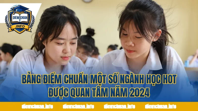 Bảng điểm chuẩn một số ngành học hot được quan tâm năm 2024