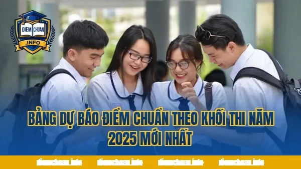 Bảng dự báo điểm chuẩn theo khối thi năm 2025 mới nhất