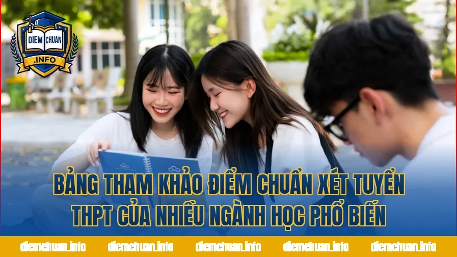 Bảng tham khảo điểm chuẩn xét tuyển THPT của nhiều ngành học phổ biến