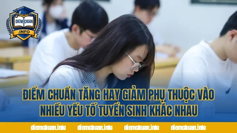 Điểm chuẩn tăng hay giảm phụ thuộc vào nhiều yếu tố tuyển sinh khác nhau