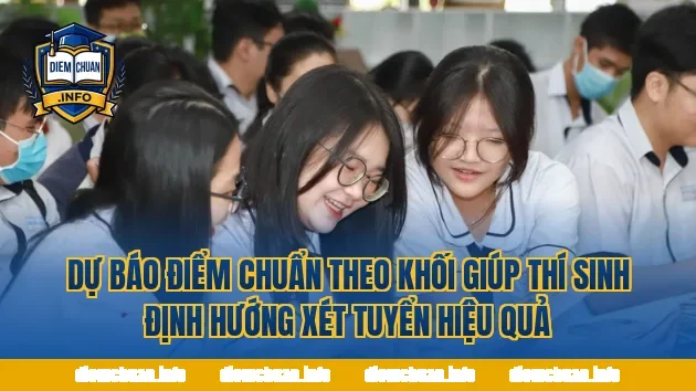 Dự báo điểm chuẩn theo khối giúp thí sinh định hướng xét tuyển hiệu quả