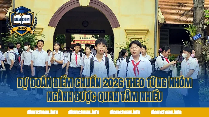 Dự đoán điểm chuẩn 2026 theo từng nhóm ngành được quan tâm nhiều